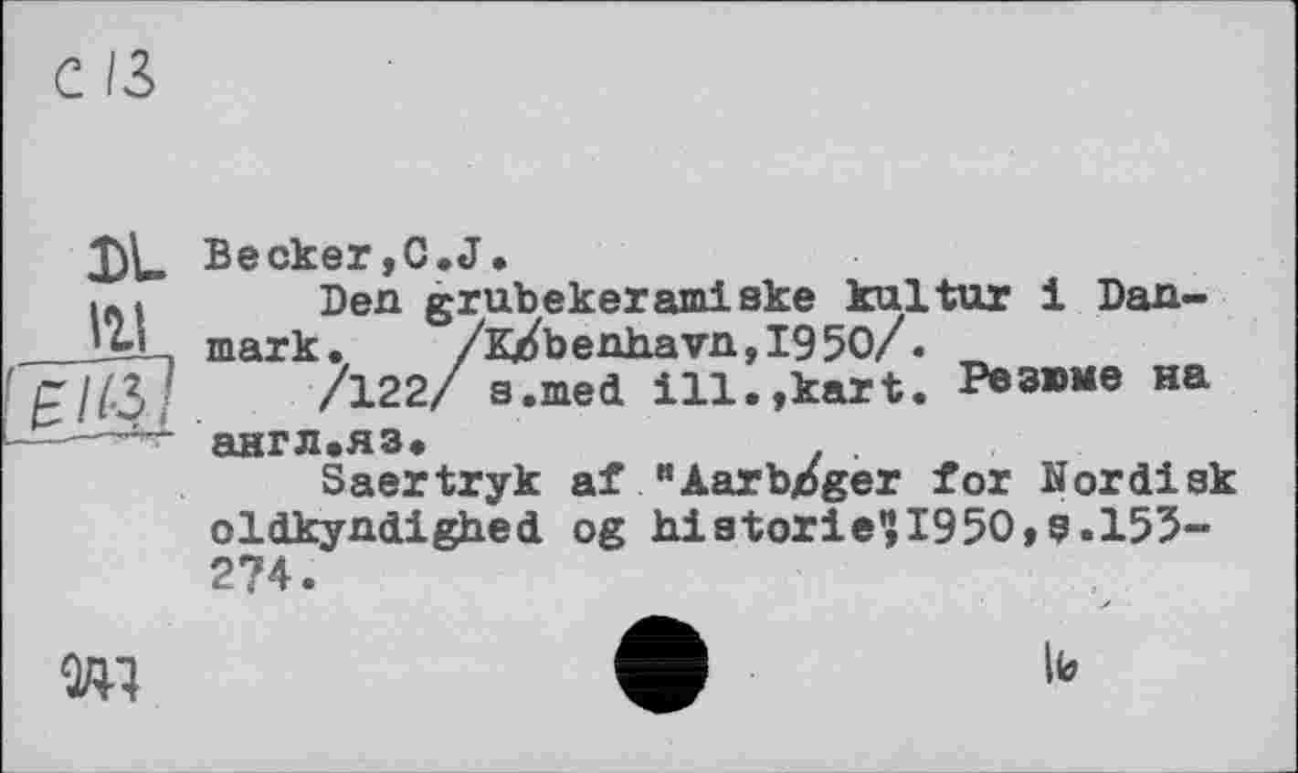 ﻿C/3
DL 111 JÏÏÎl.
Becker,C.J.
Den grubekeramiske kultur і Danmark.	/Kjt£benhavn,I95O/ •
/122/ s.med ill.,kart. Резюме на англ.яз.	.
Saertryk af "Aarbjöger for Nor disk oldkyndighed og historied1950,9.153-274.

lb